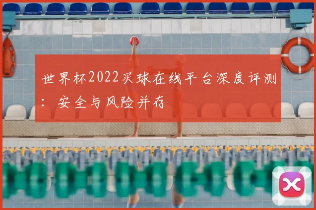 世界杯2022买球在线平台深度评测:安全与风险并存