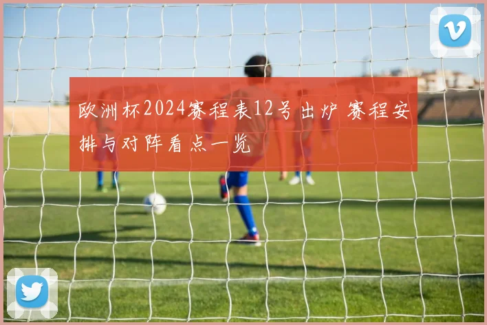欧洲杯2024赛程表12号出炉 赛程安排与对阵看点一览