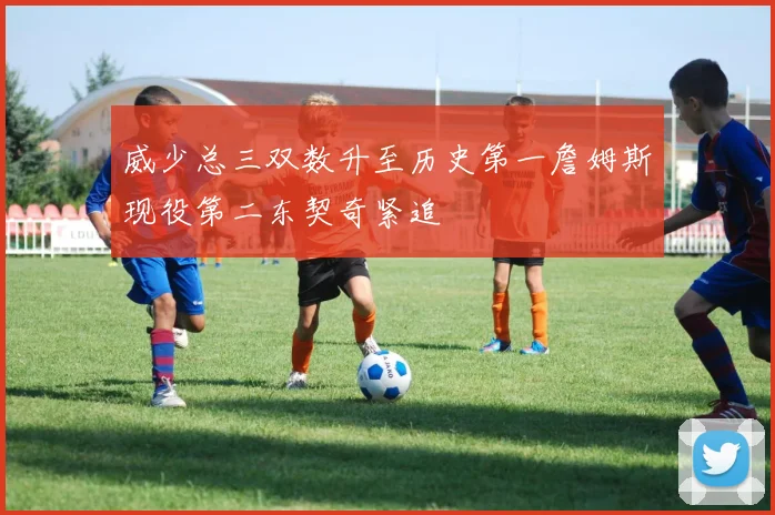 威少总三双数升至历史第一詹姆斯现役第二东契奇紧追
