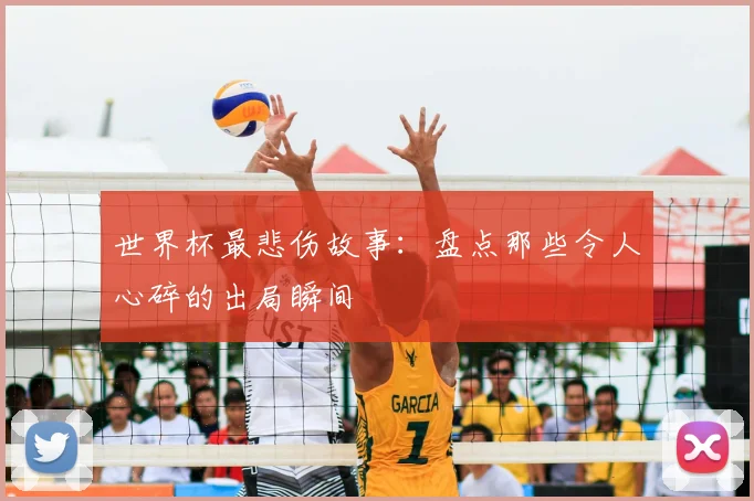 世界杯最悲伤故事:盘点那些令人心碎的出局瞬间