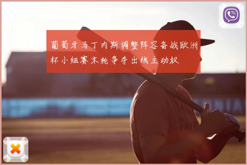 葡萄牙马丁内斯调整阵容备战欧洲杯小组赛末轮争夺出线主动权