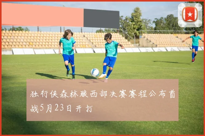 独行侠森林狼西部决赛赛程公布首战5月23日开打