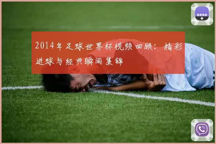 2014年足球世界杯视频回顾:精彩进球与经典瞬间集锦