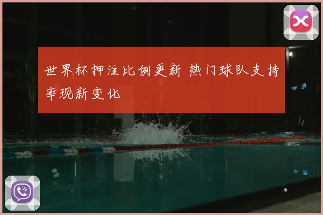 世界杯押注比例更新 热门球队支持率现新变化