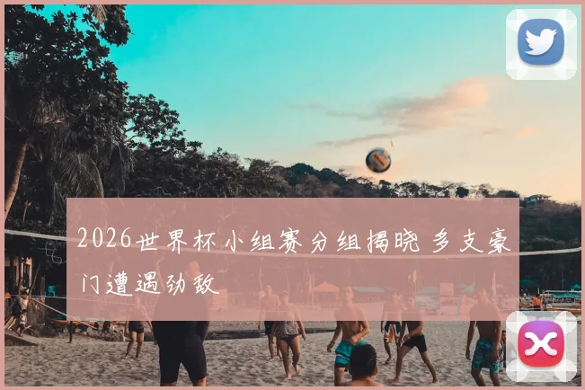 2026世界杯小组赛分组揭晓 多支豪门遭遇劲敌