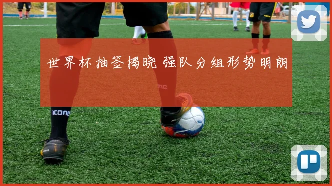 世界杯抽签揭晓 强队分组形势明朗