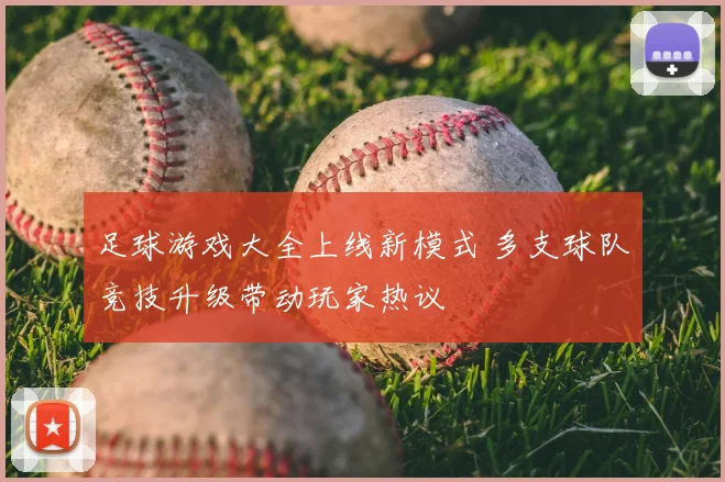 足球游戏大全上线新模式 多支球队竞技升级带动玩家热议