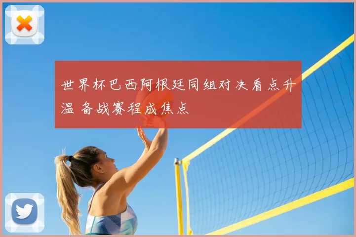 世界杯巴西阿根廷同组对决看点升温 备战赛程成焦点
