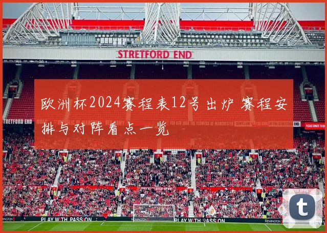 欧洲杯2024赛程表12号出炉 赛程安排与对阵看点一览