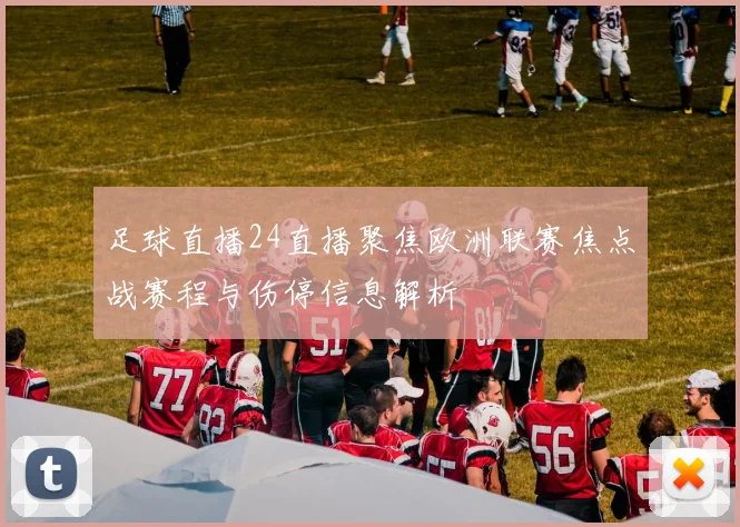 足球直播24直播聚焦欧洲联赛焦点战赛程与伤停信息解析