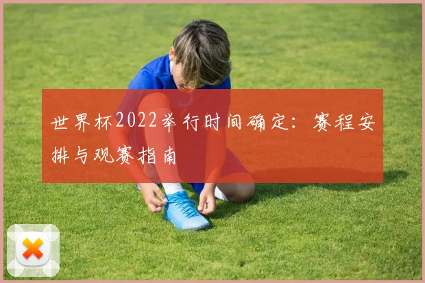 世界杯2022举行时间确定:赛程安排与观赛指南
